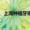 上海种植牙哪家好（上海种植牙哪里最好）