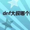 dnf大叔哪个职业厉害（dnf大叔转什么好）