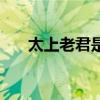 太上老君是谁的化身（太上老君是谁）