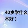 40岁学什么技术好有前途男（40岁学什么技术好）