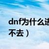 dnf为什么进去不了游戏界面（dnf为什么上不去）