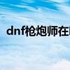 dnf枪炮师在哪觉醒（dnf枪炮师觉醒任务）