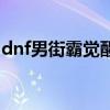 dnf男街霸觉醒任务在哪接（dnf男街霸觉醒）