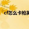 cf怎么卡枪英雄武器（cf怎么卡大校装备）