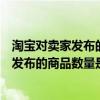 淘宝对卖家发布的商品数量是否有限制怎么查（淘宝对卖家发布的商品数量是否有限制）