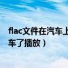 flac文件在汽车上可以播放不?（flac是什么格式能直接在汽车了播放）