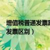 增值税普通发票跟专用发票的区别（增值税普通发票和专用发票区别）