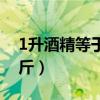 1升酒精等于多少斤白酒（1升酒精等于多少斤）