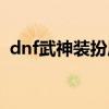 dnf武神装扮属性选择（dnf武神土豪装备）