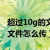 超过10g的文件怎么发送到邮箱（超过10g的文件怎么传）