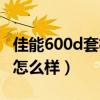 佳能600d套机怎么样好用吗（佳能600d套机怎么样）