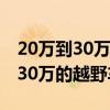 20万到30万的越野车排行榜前十名（20万到30万的越野车）