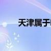 天津属于哪个省（上海属于哪个省）