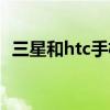 三星和htc手机哪个好（三星和htc哪个好）