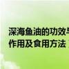 深海鱼油的功效与作用及食用方法禁忌（深海鱼油的功效与作用及食用方法）