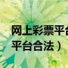 网上彩票平台是真的可以赚钱吗?（网上彩票平台合法）