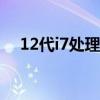 12代i7处理器怎么样（i7处理器怎么样）