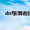 dnf影舞者技能展示视频（dnf风影之舞）