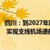 四川：到2027年建成20个通用机场和100个以上垂直起降点 实现支线机场通航全覆盖