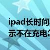 ipad长时间不充电开不了机怎么办（ipad显示不在充电怎么办）