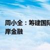 周小全：筹建国际金融资产交易平台 稳妥发展跨境金融、离岸金融