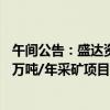 午间公告：盛达资源子公司东晟矿业巴彦乌拉银多金属矿25万吨/年采矿项目安全设施设计通过审查