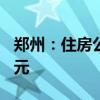 郑州：住房公积金贷款最高额度调整至120万元