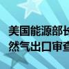 美国能源部长：计划明年第一季度完成液化天然气出口审查