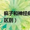 疯子和神经病的区别是什么（疯子和神经病的区别）