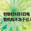 财联社6月5日电，英国金融行为监管局首席执行官表示，监管机构不急于引入人工智能的详细规定。