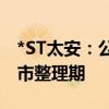 *ST太安：公司股票于6月14日复牌并进入退市整理期