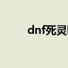 dnf死灵吧百度贴吧（dnf死灵吧）