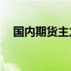 国内期货主力合约涨跌不一 焦煤跌超3%