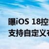 曝iOS 18控制中心将迎7年来最大幅度更新：支持自定义布局