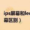 ips屏幕和led屏幕区别知乎（ips屏幕和led屏幕区别）