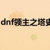 dnf领主之塔史诗大全（dnf领主之塔怎么进）