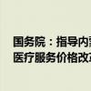 国务院：指导内蒙古、浙江、四川等3个试点省份开展深化医疗服务价格改革全省（区）试点