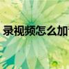 录视频怎么加音乐进去（录视频怎么加音乐）