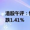 港股午评：恒生指数跌0.42% 恒生科技指数跌1.41%