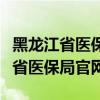 黑龙江省医保局官网医保卡查询系统（黑龙江省医保局官网）