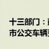 十三部门：鼓励各地推动10年及以上老旧城市公交车辆更新