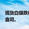 现货白银跌幅扩大至6%，现报29.411美元/盎司。