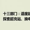 十三部门：适度超前建设公路沿线新能源车辆配套基础设施 探索超充站、换电站、加氢站等建设