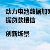 动力电池数据加密上链：提高轻资产运营效率，进而实现数据贷款授信|创新场景