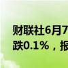 财联社6月7日电，富时A50期指连续夜盘收跌0.1%，报12521点。