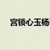 宫锁心玉杨幂电视剧（宫锁幂缘演员表）