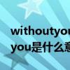 withoutyou是什么意思中文翻译（withoutyou是什么意思）