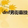 dnf男街霸技能加点最新（dnf男街霸技能）