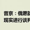 普京：俄愿就乌克兰问题基于商定条件和当前现实进行谈判