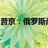 普京：俄罗斯尚未面临需要使用核武器的威胁